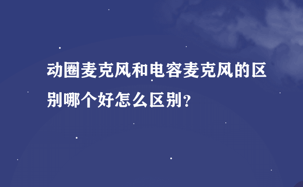 动圈麦克风和电容麦克风的区别哪个好怎么区别？