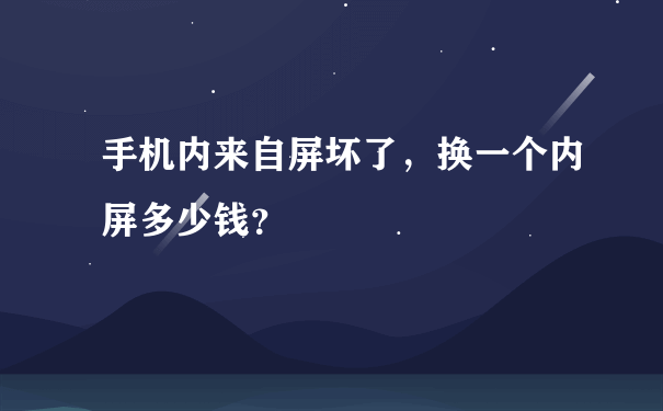 手机内来自屏坏了，换一个内屏多少钱？