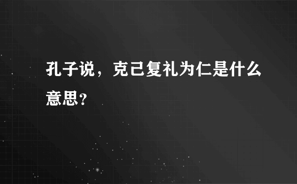 孔子说，克己复礼为仁是什么意思？