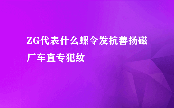 ZG代表什么螺令发抗善扬磁厂车直专犯纹