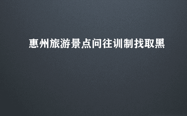 惠州旅游景点问往训制找取黑