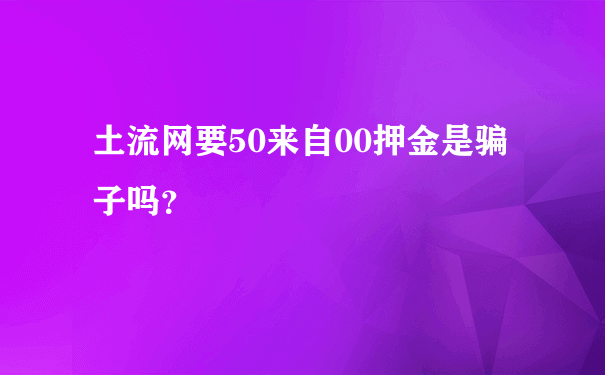 土流网要50来自00押金是骗子吗？