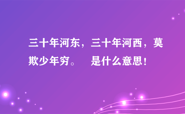 三十年河东，三十年河西，莫欺少年穷。 是什么意思！