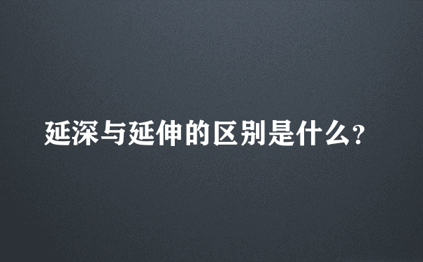 延深与延伸的区别是什么？