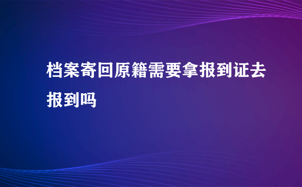 档案寄回原籍需要拿报到证去报到吗