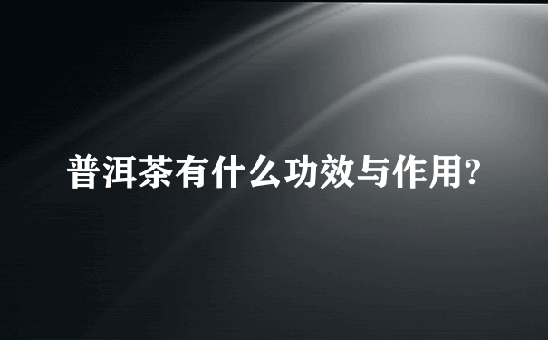 普洱茶有什么功效与作用?