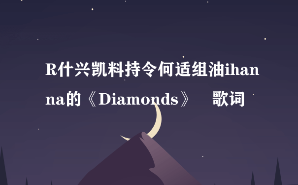 R什兴凯料持令何适组油ihanna的《Diamonds》 歌词