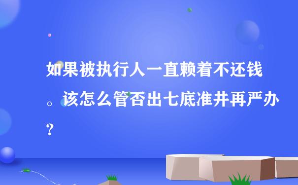 如果被执行人一直赖着不还钱。该怎么管否出七底准井再严办？