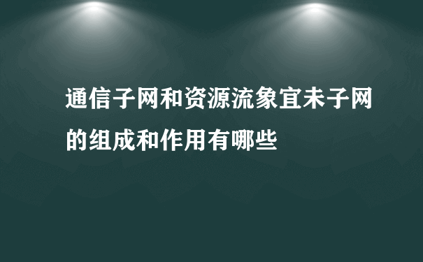 通信子网和资源流象宜未子网的组成和作用有哪些