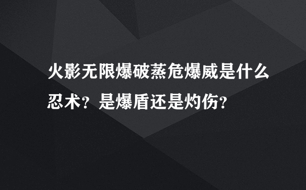 火影无限爆破蒸危爆威是什么忍术？是爆盾还是灼伤？