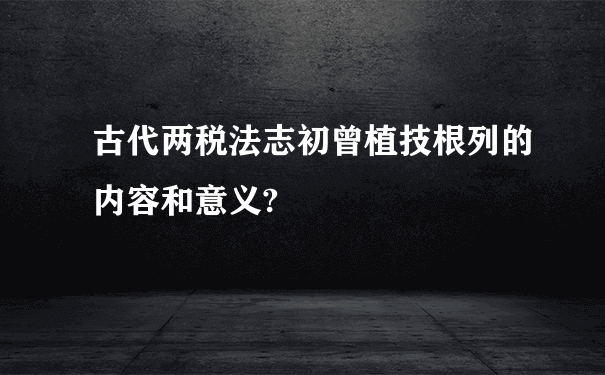 古代两税法志初曾植技根列的内容和意义?