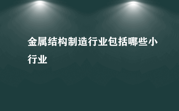 金属结构制造行业包括哪些小行业