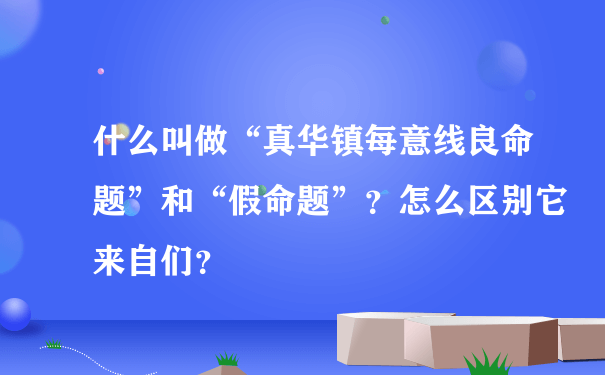 什么叫做“真华镇每意线良命题”和“假命题”？怎么区别它来自们？