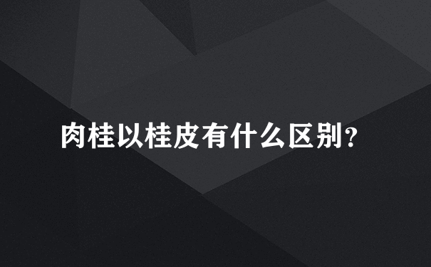 肉桂以桂皮有什么区别？