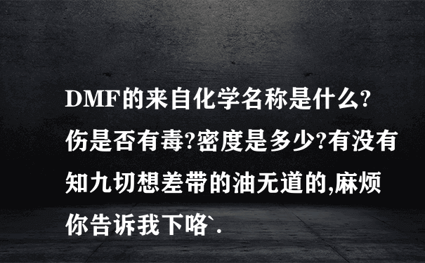 DMF的来自化学名称是什么?伤是否有毒?密度是多少?有没有知九切想差带的油无道的,麻烦你告诉我下咯`.