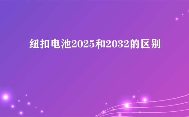 纽扣电池2025和2032的区别