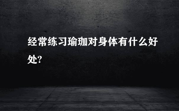 经常练习瑜珈对身体有什么好处?