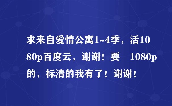 求来自爱情公寓1~4季，活1080p百度云，谢谢！要 1080p的，标清的我有了！谢谢！