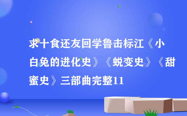 求十食还友回学鲁击标江《小白兔的进化史》《蜕变史》《甜蜜史》三部曲完整11