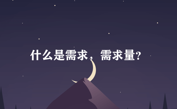 什么是需求，需求量？