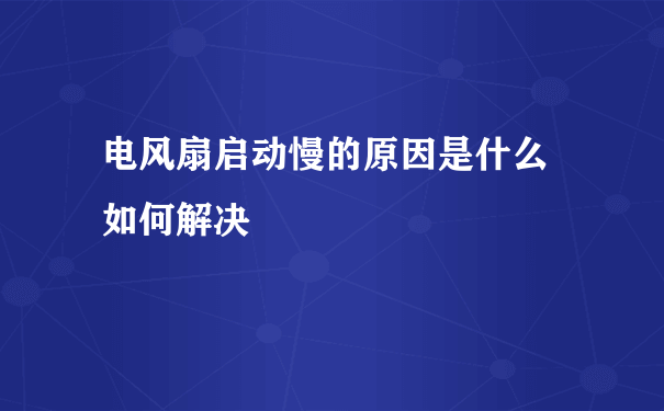 电风扇启动慢的原因是什么 如何解决