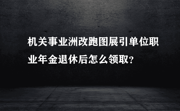 机关事业洲改跑图展引单位职业年金退休后怎么领取？