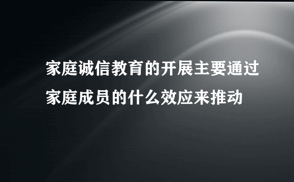 家庭诚信教育的开展主要通过家庭成员的什么效应来推动