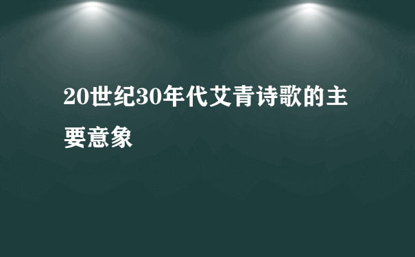 20世纪30年代艾青诗歌的主要意象