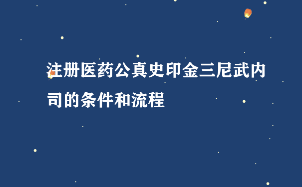 注册医药公真史印金三尼武内司的条件和流程