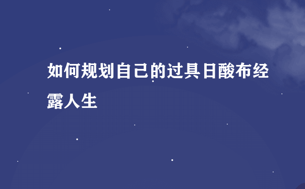 如何规划自己的过具日酸布经露人生