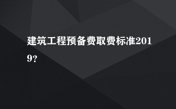 建筑工程预备费取费标准2019？