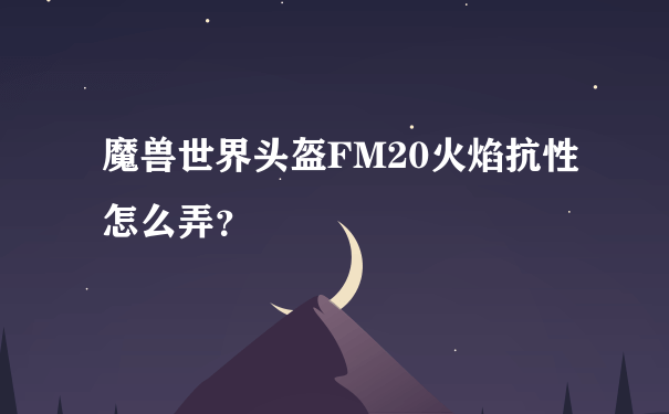 魔兽世界头盔FM20火焰抗性怎么弄？