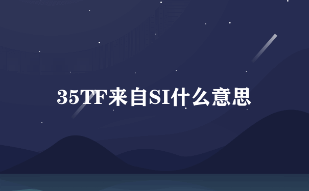 35TF来自SI什么意思