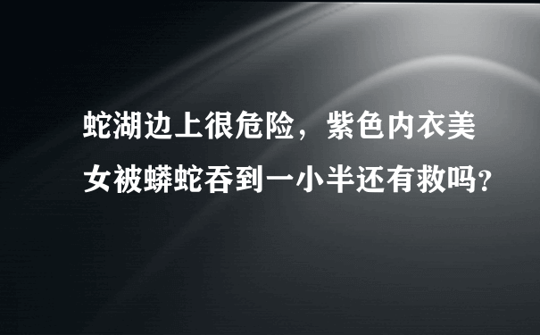 蛇湖边上很危险，紫色内衣美女被蟒蛇吞到一小半还有救吗？