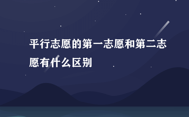 平行志愿的第一志愿和第二志愿有什么区别