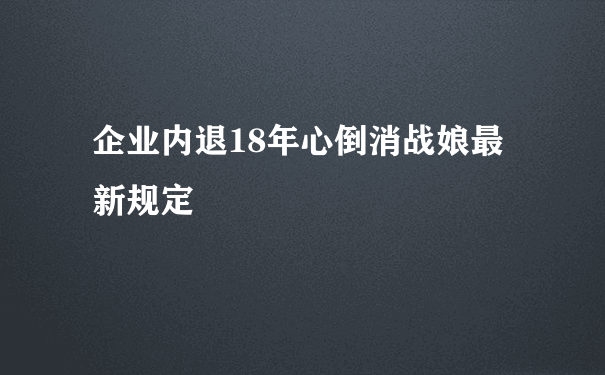 企业内退18年心倒消战娘最新规定