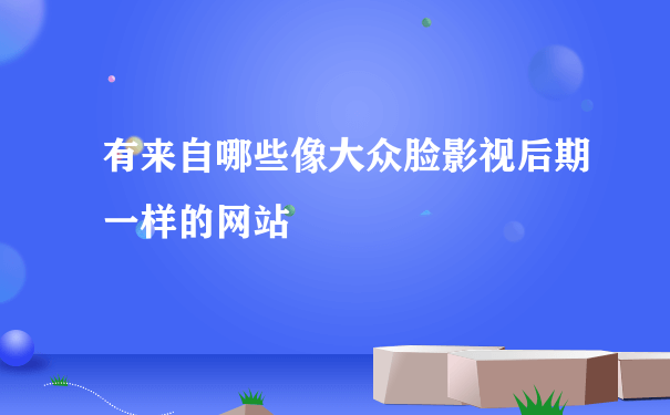 有来自哪些像大众脸影视后期一样的网站