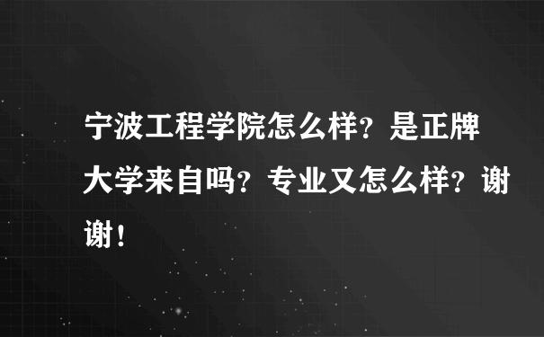 宁波工程学院怎么样？是正牌大学来自吗？专业又怎么样？谢谢！