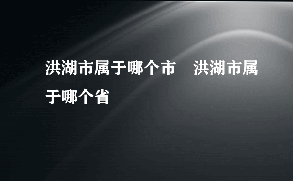 洪湖市属于哪个市 洪湖市属于哪个省