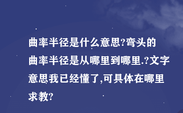 曲率半径是什么意思?弯头的曲率半径是从哪里到哪里.?文字意思我已经懂了,可具体在哪里求教?