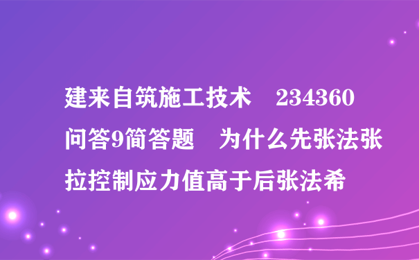 建来自筑施工技术 234360问答9简答题 为什么先张法张拉控制应力值高于后张法希