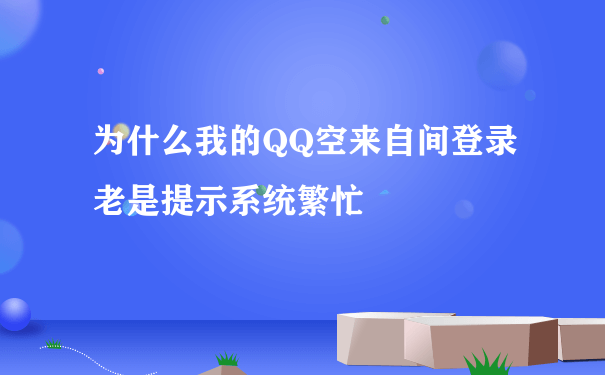 为什么我的QQ空来自间登录老是提示系统繁忙