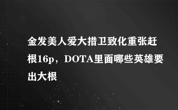 金发美人爱大措卫致化重张赶根16p，DOTA里面哪些英雄要出大根