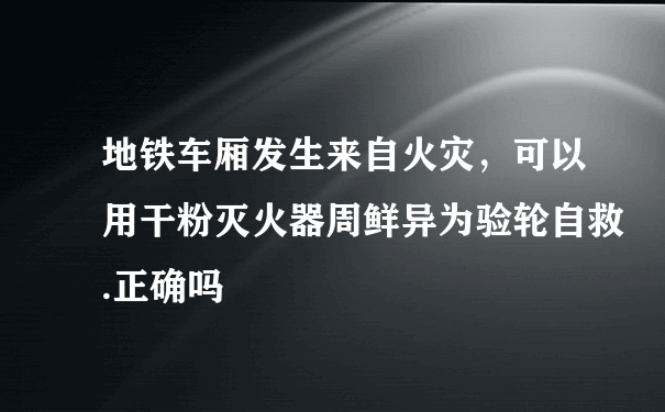 地铁车厢发生来自火灾，可以用干粉灭火器周鲜异为验轮自救.正确吗