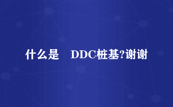 什么是 DDC桩基?谢谢