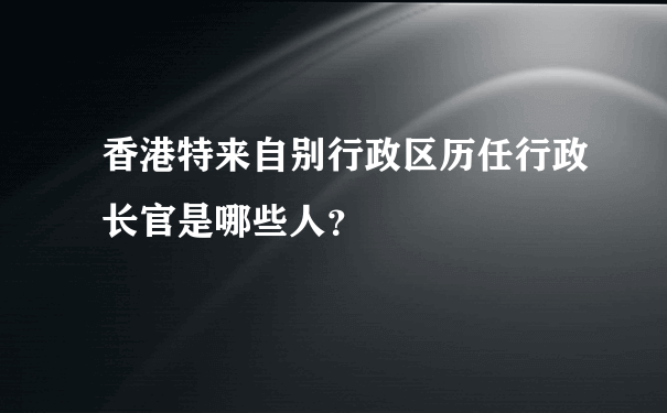 香港特来自别行政区历任行政长官是哪些人？