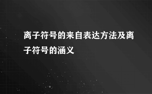 离子符号的来自表达方法及离子符号的涵义