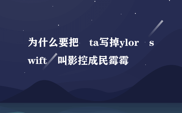 为什么要把 ta写掉ylor swift 叫影控成民霉霉