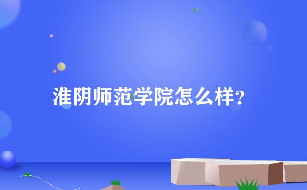 淮阴师范学院怎么样？