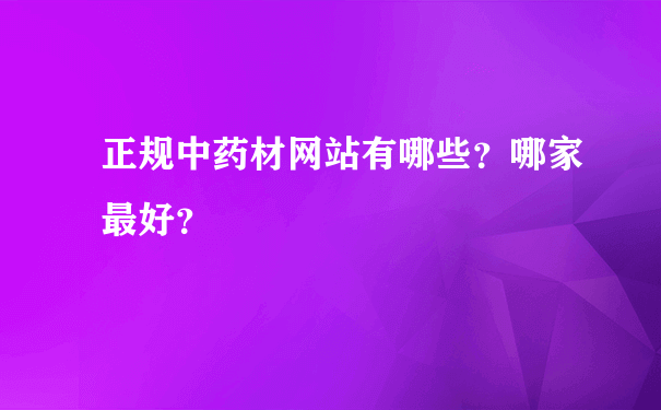 正规中药材网站有哪些？哪家最好？